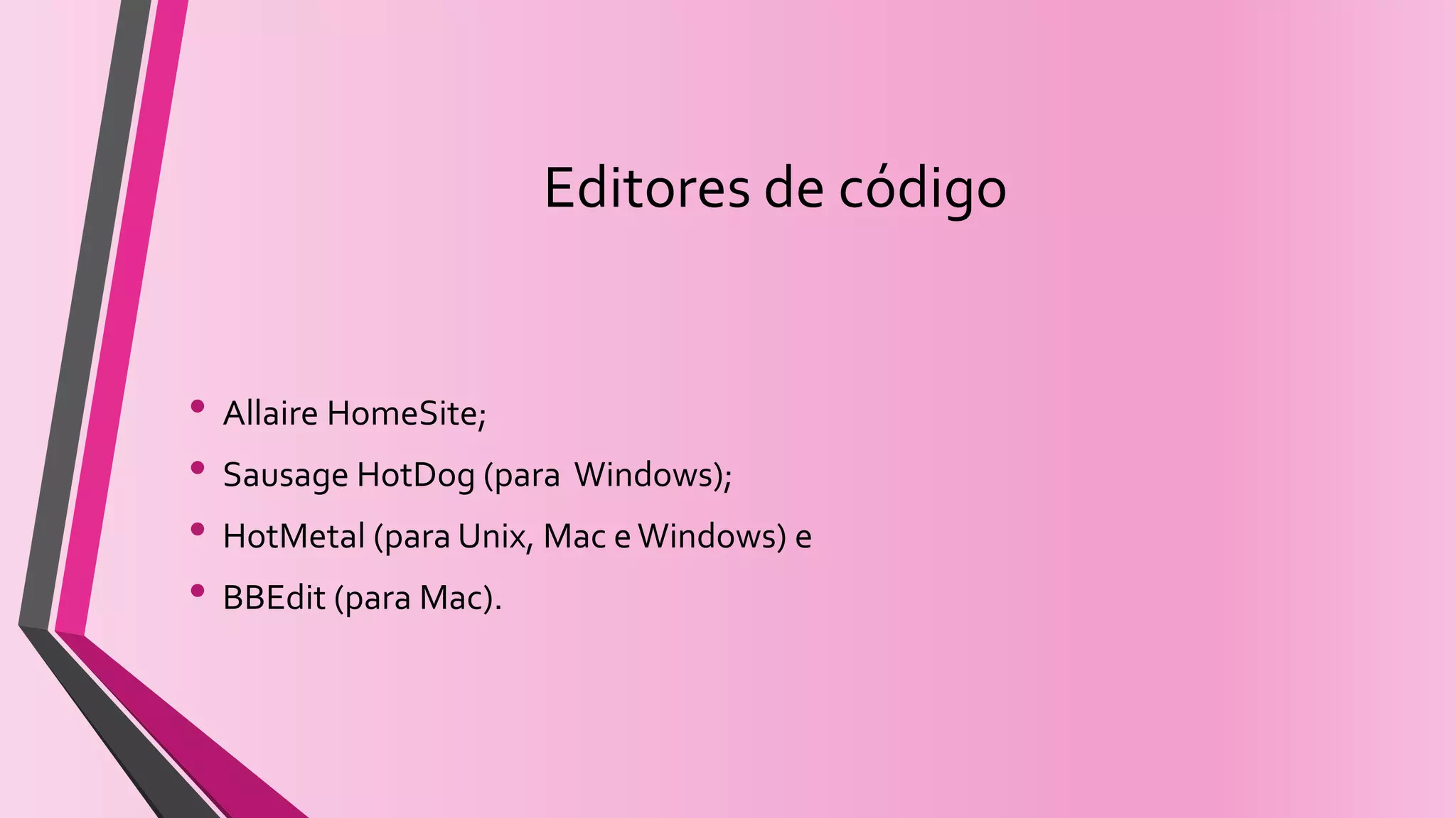 Editores de código
• Allaire HomeSite;
• Sausage HotDog (para Windows);
• HotMetal (para Unix, Mac eWindows) e
• BBEdit (para Mac).
 