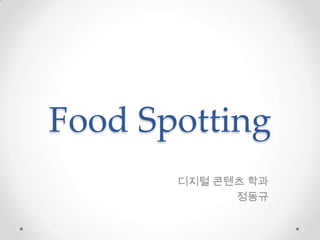 Food Spotting
디지털 콘텐츠 학과
정동규

 