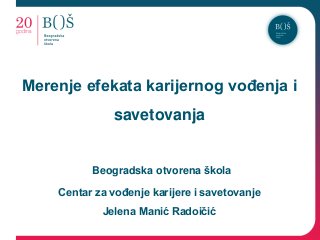 Merenje efekata karijernog vođenja i

savetovanja

Beogradska otvorena škola
Centar za vođenje karijere i savetovanje
Jelena Manić Radoičić

 
