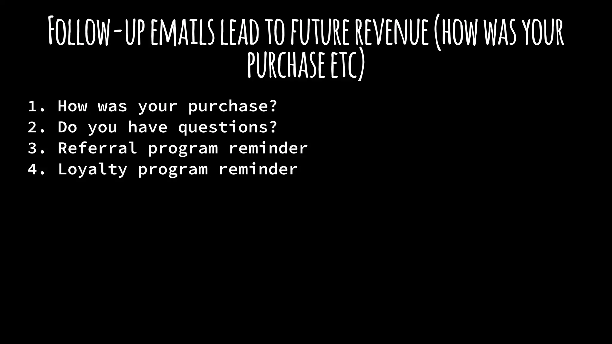 Follow-upemailsleadtofuturerevenue(howwasyour
purchaseetc)
1. How was your purchase?
2. Do you have questions?
3. Referral program reminder
4. Loyalty program reminder
 