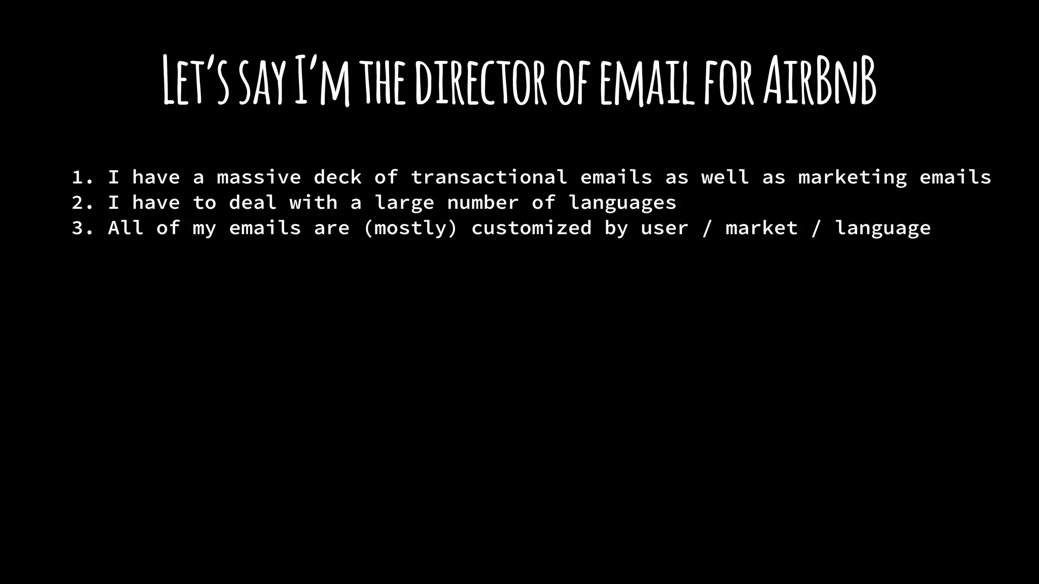 Let’ssayI’mthedirectorofemailforAirBnB
1. I have a massive deck of transactional emails as well as marketing emails
2. I have to deal with a large number of languages
3. All of my emails are (mostly) customized by user / market / language
 