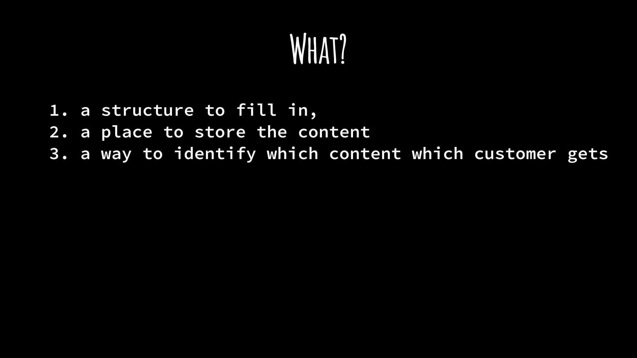 What?
1. a structure to fill in,
2. a place to store the content
3. a way to identify which content which customer gets
 