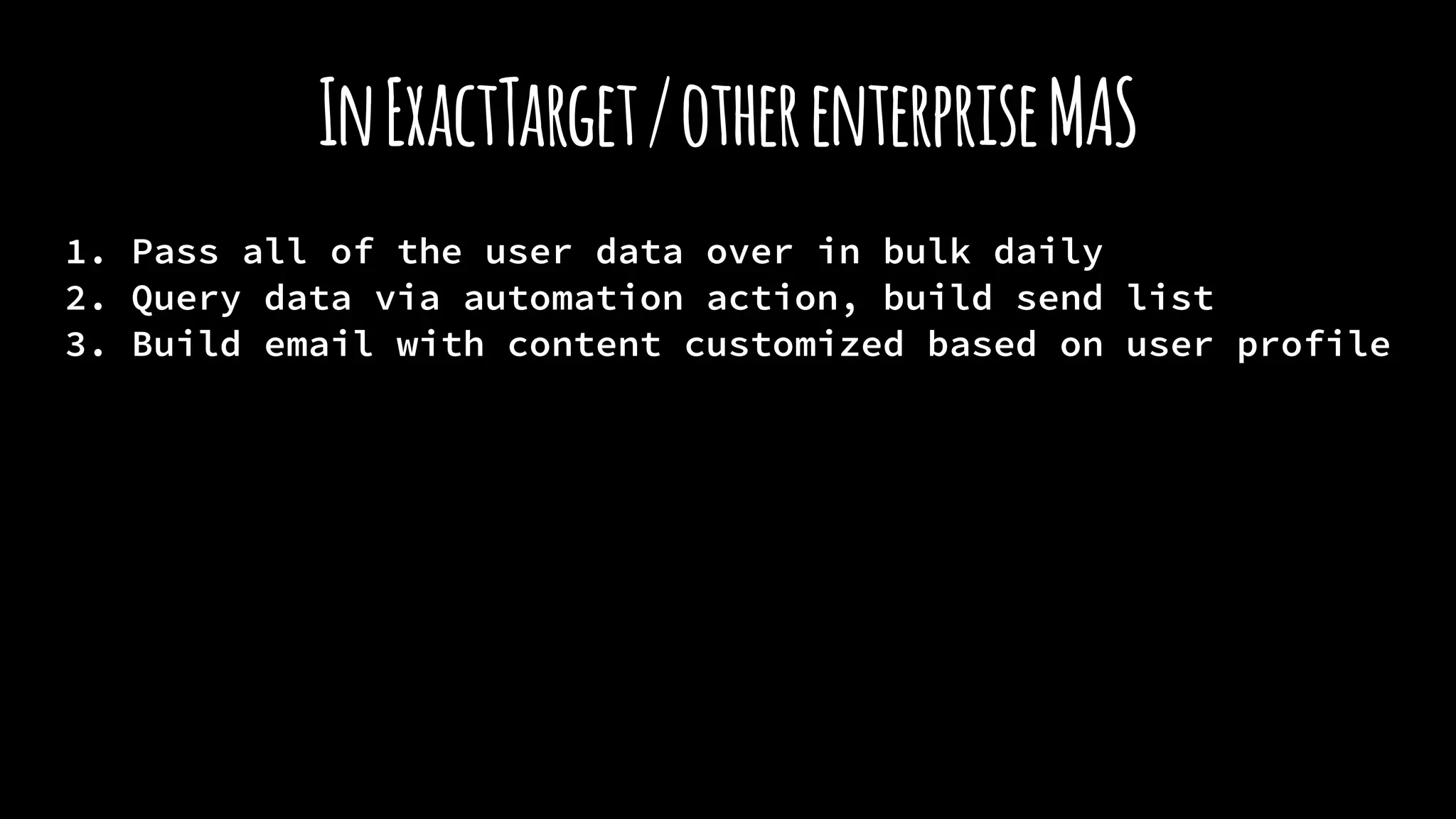 InExactTarget/otherenterpriseMAS
1. Pass all of the user data over in bulk daily
2. Query data via automation action, build send list
3. Build email with content customized based on user profile
 