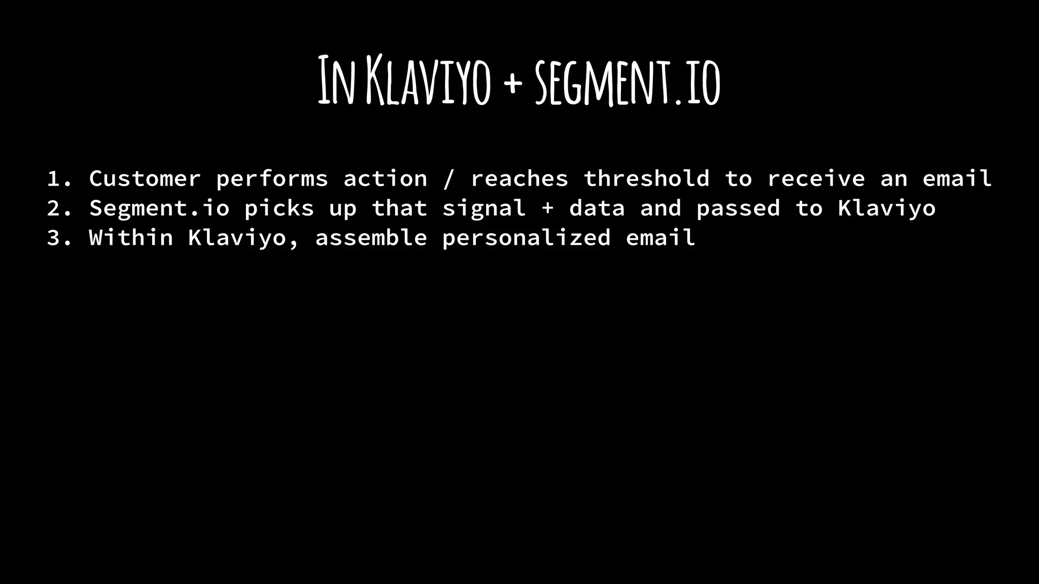 InKlaviyo+segment.io
1. Customer performs action / reaches threshold to receive an email
2. Segment.io picks up that signal + data and passed to Klaviyo
3. Within Klaviyo, assemble personalized email
 