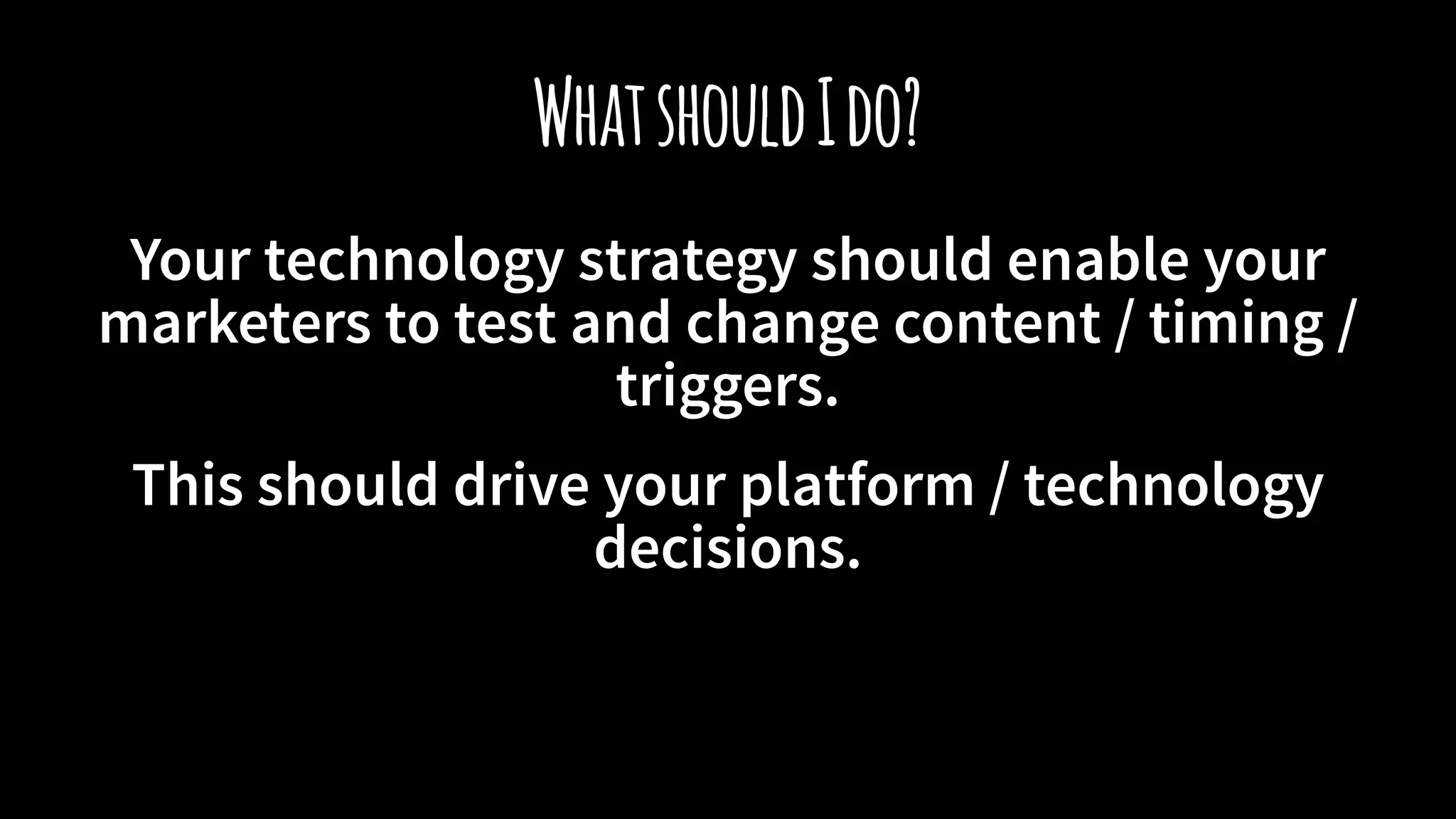 WhatshouldIdo?
Your technology strategy should enable your
marketers to test and change content / timing /
triggers.
This should drive your platform / technology
decisions.
 
