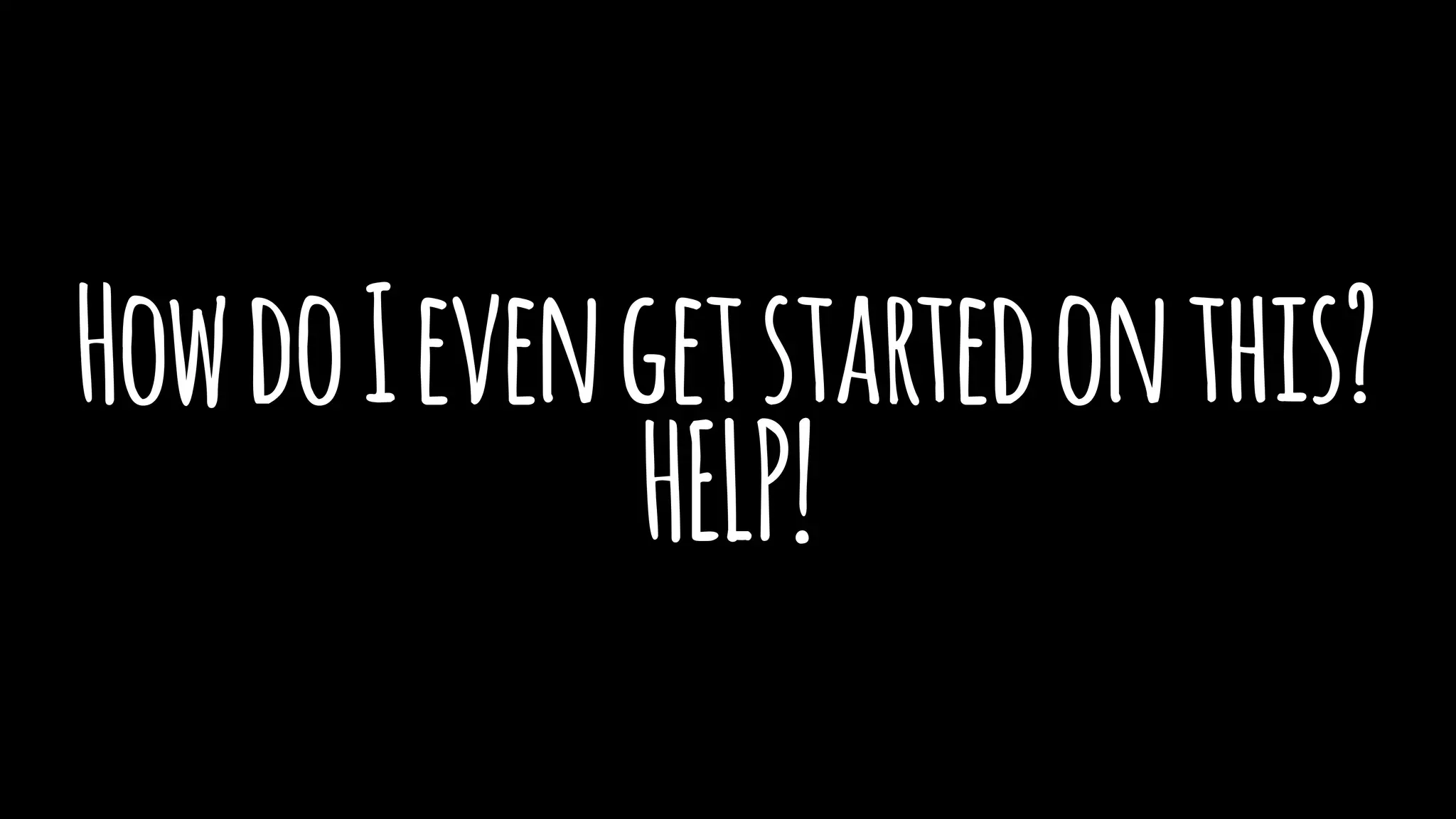 HowdoIevengetstartedonthis?
HELP!
 