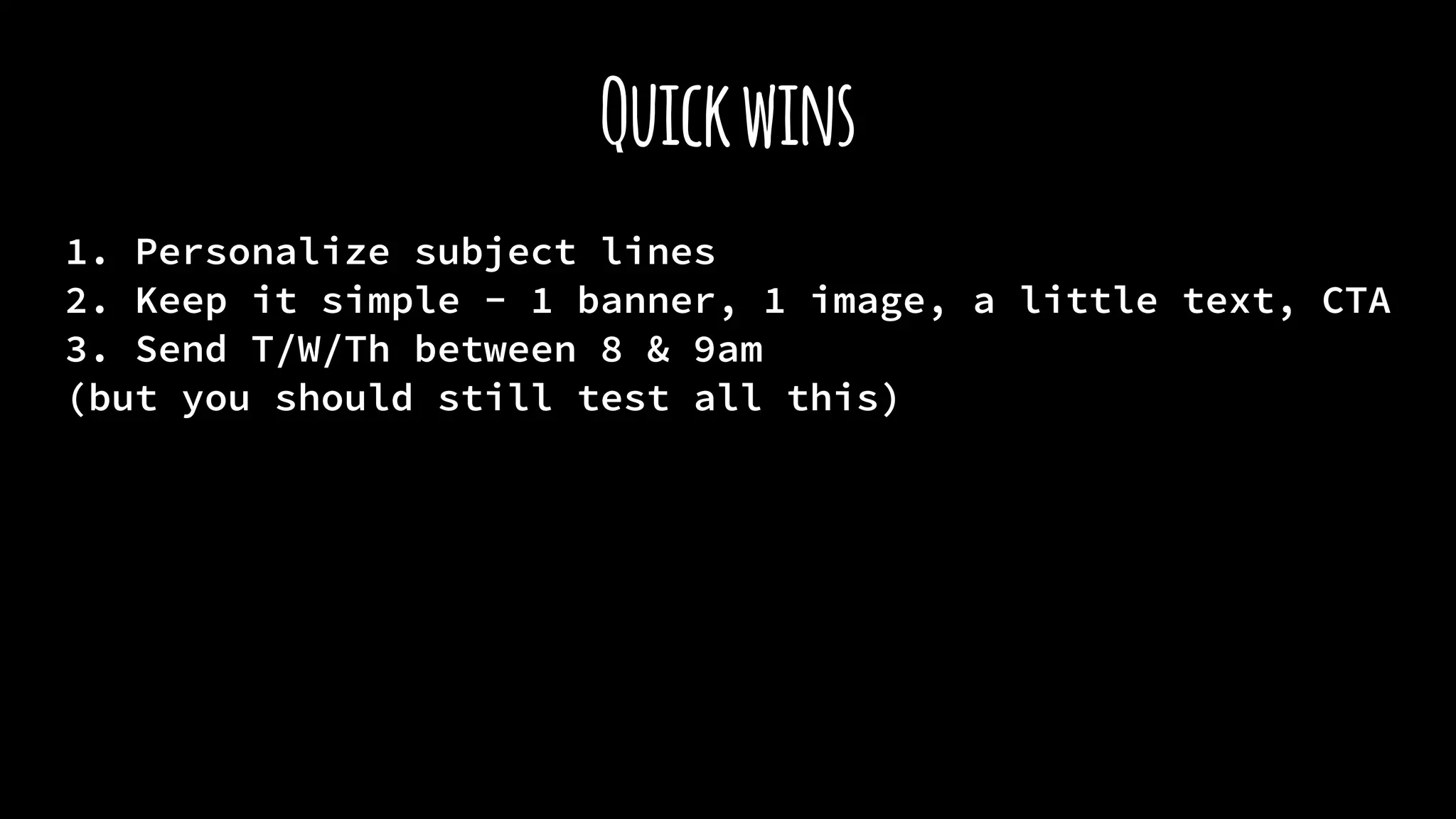Quickwins
1. Personalize subject lines
2. Keep it simple - 1 banner, 1 image, a little text, CTA
3. Send T/W/Th between 8 & 9am
(but you should still test all this)
 