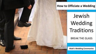 Jewish
Wedding
Traditions
BREAK THE GLASS
How to Officiate a Wedding
Matt’s Wedding Ceremonies
 