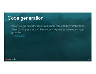 Code generation
•  Project Tungsten uses the Janino compiler to reduce code generation time.
•  Spark 1.5 will greatly expand the number of expressions that support code
generation:
–  SPARK-8159
19
 