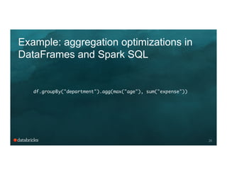 Example: aggregation optimizations in
DataFrames and Spark SQL
20
df.groupBy("department").agg(max("age"), sum("expense"))	
 