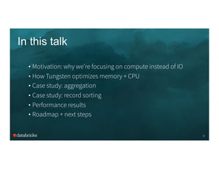 In this talk
4
• Motivation: why we’re focusing on compute instead of IO
• How Tungsten optimizes memory + CPU
• Case study: aggregation
• Case study: record sorting
• Performance results
• Roadmap + next steps
 