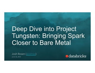 Deep Dive into Project
Tungsten: Bringing Spark
Closer to Bare Metal
Josh Rosen (@jshrsn)
June 16, 2015
 