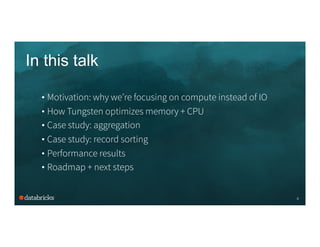 In this talk
4
• Motivation: why we’re focusing on compute instead of IO
• How Tungsten optimizes memory + CPU
• Case stud...