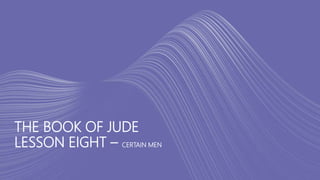 THE BOOK OF JUDE
LESSON EIGHT – CERTAIN MEN
 