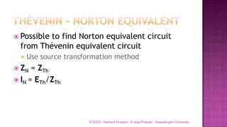  Possible to find Norton equivalent circuit
from Thévenin equivalent circuit
 Use source transformation method
 ZN = ZTh
 IN = ETh/ZTh
ECE203 - Network Analysis - K.Jeya Prakash - Kalasalingam University
 