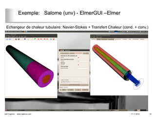 Exemple: Salome (unv) - ElmerGUI –Elmer

  Echangeur de chaleur tubulaire: Navier-Stokes + Transfert Chaleur (cond. + conv.)




Joël Cugnoni,   www.caelinux.com                                         17.11.2010   12
 