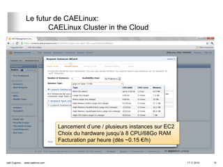 Le futur de CAELinux:
                        CAELinux Cluster in the Cloud




                                   Lancement d’une / plusieurs instances sur EC2
                                   Choix du hardware jusqu’à 8 CPU/68Go RAM
                                   Facturation par heure (dès ~0.15 €/h)


Joël Cugnoni,   www.caelinux.com                                                   17.11.2010   15
 