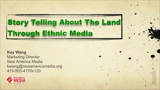 Story Telling About The Land
Through Ethnic Media
!1
Kay Wang
Marketing Director
New America Media
kwang@newamericamedia.org
415-503-4170x120
 