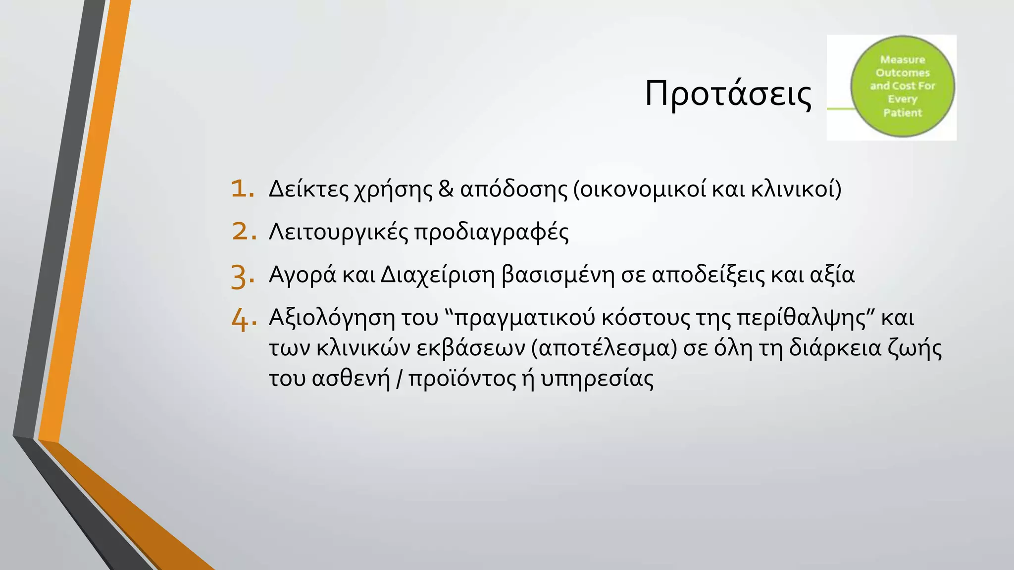 Προτάσεις
1. Δείκτες χρήσης & απόδοσης (οικονομικοί και κλινικοί)
2. Λειτουργικές προδιαγραφές
3. Αγορά και Διαχείριση βασισμένη σε αποδείξεις και αξία
4. Αξιολόγηση του “πραγματικoύ κόστους της περίθαλψης” και
των κλινικών εκβάσεων (αποτέλεσμα) σε όλη τη διάρκεια ζωής
του ασθενή / προϊόντος ή υπηρεσίας
 