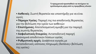 • Ασθενείς: Σωστή θεραπεία και υποστήριξη για να είναι
υγιείς
• ΠάροχοιΥγείας: Παροχή της πιο αποδοτικής θεραπείας
για την βελτίωση την υγεία των ασθενών
• Επιστήμονες:Αποτελεσματική αμοιβή για την παροχή
της σωστής θεραπείας
• Ασφαλιστικές Εταιρείες: Ανταποδοτική παροχή
οικονομικά αποδοτικών λύσεων υγείας
• Ρυθμιστικές αρχές: Διαφάνεια αγοράς με
ανταποδοτικές ισόποσες πληρωμές (δαπάνες= βελτίωση
της υγείας)
Τι πραγματικά προσπαθούν να πετύχουν τα
εμπλεκόμενα μέρη από τις προμήθειες υλικών
 