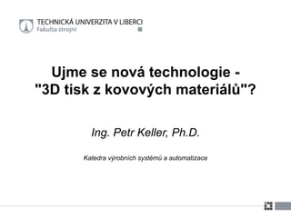 Ing. Petr Keller, Ph.D.
Katedra výrobních systémů a automatizace
Ujme se nová technologie -
"3D tisk z kovových materiálů"?
 