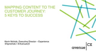 MAPPING CONTENT TO THE
CUSTOMER JOURNEY:
5 KEYS TO SUCCESS
Kevin Nichols, Executive Director – Experience
@kpnichols | @AvenueCX
 