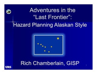 1 
Adventures in the 
“Last Frontier”: 
Hazard Planning Alaskan Style 
Rich Chamberlain, GISP 
 
