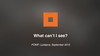 What can’t I see?
POMP; Ljubljana, September 2015
 