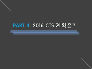 PART 4. 2016 CTS 계획은?
 