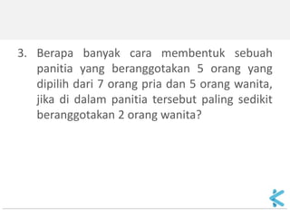 3.Berapa banyak cara membentuk sebuah panitia yang beranggotakan 5 orang yang dipilih dari 7 orang pria dan 5 orang wanita, jika di dalam panitia tersebut paling sedikit beranggotakan 2 orang wanita?  