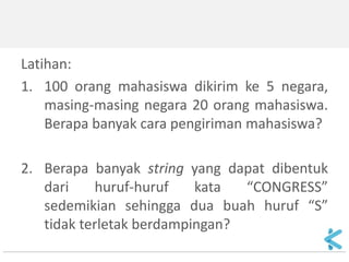 Latihan: 
1.100 orang mahasiswa dikirim ke 5 negara, masing-masing negara 20 orang mahasiswa. Berapa banyak cara pengiriman mahasiswa? 
2.Berapa banyak string yang dapat dibentuk dari huruf-huruf kata “CONGRESS” sedemikian sehingga dua buah huruf “S” tidak terletak berdampingan?  