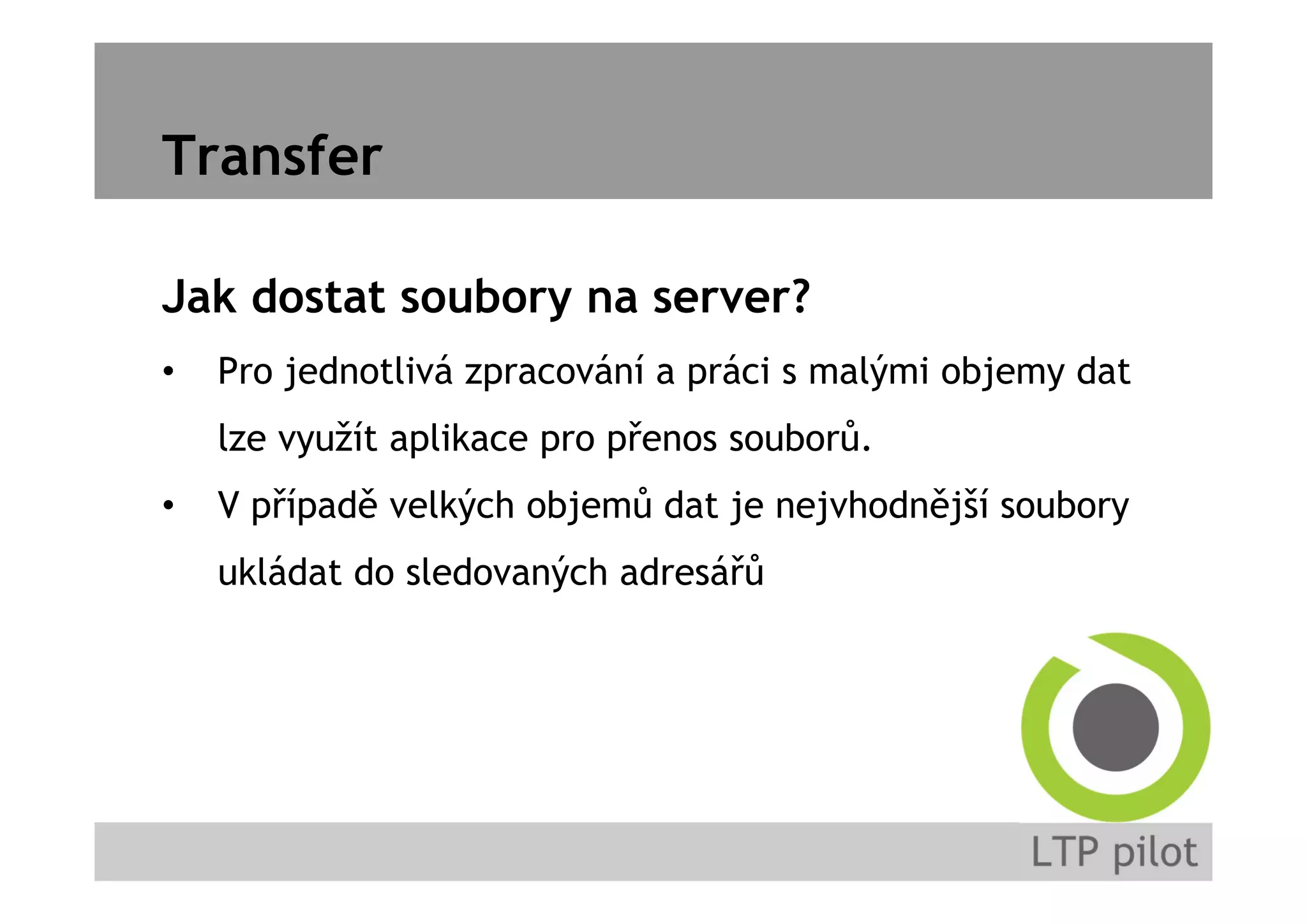 Transfer
Jak dostat soubory na server?
• Pro jednotlivá zpracování a práci s malými objemy dat
lze využít aplikace pro přenos souborů.
• V případě velkých objemů dat je nejvhodnější soubory
ukládat do sledovaných adresářů
 