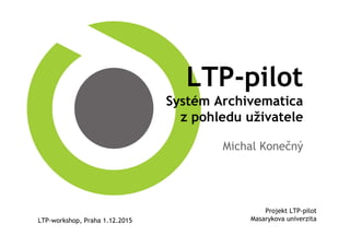 LTP-pilot
Systém Archivematica
z pohledu uživatele
Michal Konečný
Projekt LTP-pilot
Masarykova univerzitaLTP-workshop, Praha 1.12.2015
 