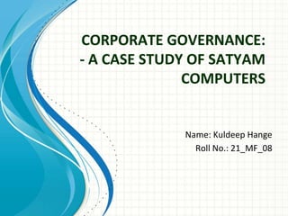 CORPORATE GOVERNANCE:
- A CASE STUDY OF SATYAM
COMPUTERS
Name: Kuldeep Hange
Roll No.: 21_MF_08
 