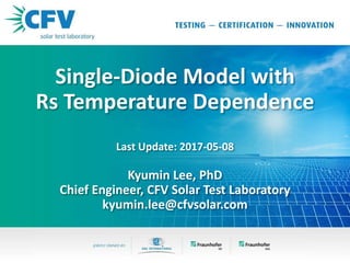 Single-Diode Model with
Rs Temperature Dependence
Last Update: 2017-05-08
Kyumin Lee, PhD
Chief Engineer, CFV Solar Test Laboratory
kyumin.lee@cfvsolar.com
 