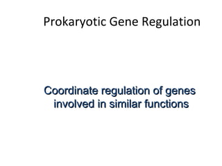 Prokaryotic Gene Regulation
Coordinate regulation of genesCoordinate regulation of genes
involved in similar functionsinvolved in similar functions
 