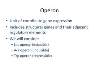 Operon
• Unit of coordinate gene expression
• Includes structural genes and their adjacent
regulatory elements
• We will consider
– Lac operon (inducible)
– Ara operon (inducible)
– Trp operon (repressible)
 