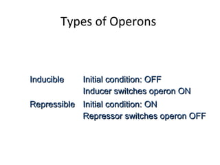 Types of Operons
InducibleInducible Initial condition: OFFInitial condition: OFF
Inducer switches operon ONInducer switches operon ON
RepressibleRepressible Initial condition: ONInitial condition: ON
Repressor switches operon OFFRepressor switches operon OFF
 