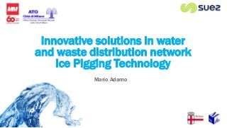 Mario Adamo
Innovative solutions in water
and waste distribution network
Ice Pigging Technology
 
