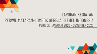 LAPORAN KEGIATAN
PERWIL MATARAM-LOMBOK GEREJA BETHEL INDONESIA
PERIODE : JANUARI 2020 - DESEMBER 2020
 