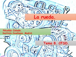 Nicolás Colado.
Instituto Jovellanos. Madrid.
La rueda.
Tema 8. CFSD.
 