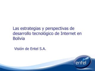 Las estrategias y perspectivas de desarrollo tecnológico de Internet en Bolivia Visión de Entel S.A. 