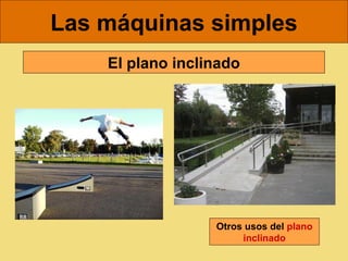 Las máquinas simples
    El plano inclinado




                  Otros usos del plano
                       inclinado
 