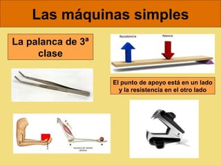 Las máquinas simples
La palanca de 3ª
     clase

                   El punto de apoyo está en un lado
                     y la resistencia en el otro lado
 
