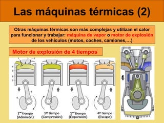 Las máquinas térmicas (2)
 Otras máquinas térmicas son más complejas y utilizan el calor
para funcionar y trabajar: máquina de vapor o motor de explosión
         de los vehículos (motos, coches, camiones,…)

Motor de explosión de 4 tiempos
 