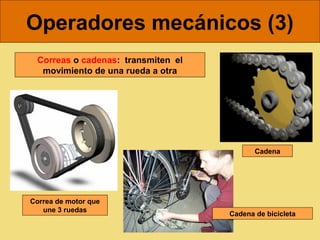 Operadores mecánicos (3)
 Correas o cadenas: transmiten el
  movimiento de una rueda a otra




                                           Cadena




Correa de motor que
   une 3 ruedas
                                    Cadena de bicicleta
 