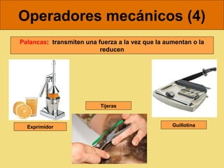 Operadores mecánicos (4)
Palancas: transmiten una fuerza a la vez que la aumentan o la
                          reducen




                          Tijeras



  Exprimidor                                      Guillotina
 