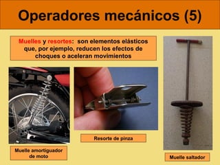 Operadores mecánicos (5)
 Muelles y resortes: son elementos elásticos
  que, por ejemplo, reducen los efectos de
      choques o aceleran movimientos




                          Resorte de pinza

Muelle amortiguador
      de moto                                  Muelle saltador
 