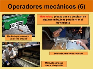 Operadores mecánicos (6)
                         Manivelas: piezas que se emplean en
                           algunas máquinas para iniciar el
                                     movimiento




Manivela para arrancar
  un coche antiguo




                                      Manivela para hacer chorizos



                             Manivela para que
                             suene el organillo
 
