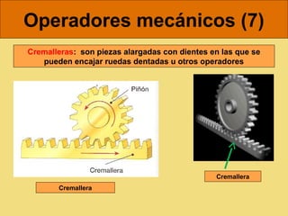 Operadores mecánicos (7)
Cremalleras: son piezas alargadas con dientes en las que se
   pueden encajar ruedas dentadas u otros operadores




                                               Cremallera
       Cremallera
 
